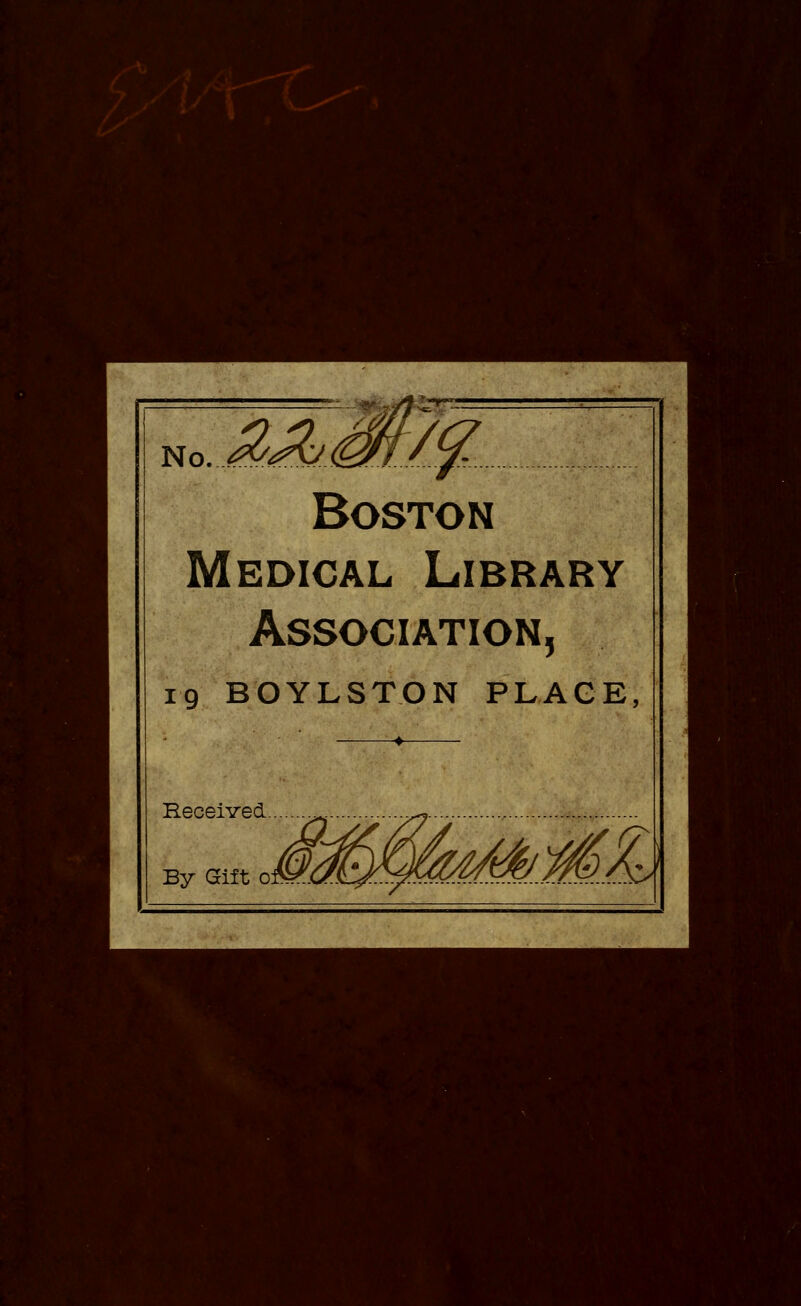 Boston Medical Library Association, 19 BOYLSTON PLAGE, Received. By Gift of^.C/A H/MKj I