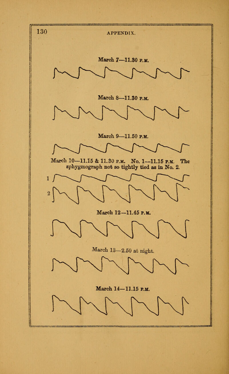 March 7—11.30 P.M. March 8—11.30 p.m. March 9—11.50 p.m. March 10—11.16 & 11.30 P.M. No. 1—11.16 P.M. The sphygmograph not so tightly tied as in No. 2» March 12—11.45 p.m. March 13—2.50 at night. March 14—11.15 p.m.