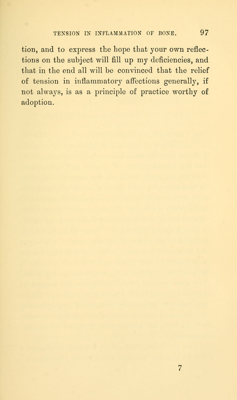 tion, and to express the hope that your own reflec- tions on the subject will fill up my deficiencies, and that in the end all will be convinced that the relief of tension in inflammatory affections generally, if not always, is as a principle of practice worthy of adoption.