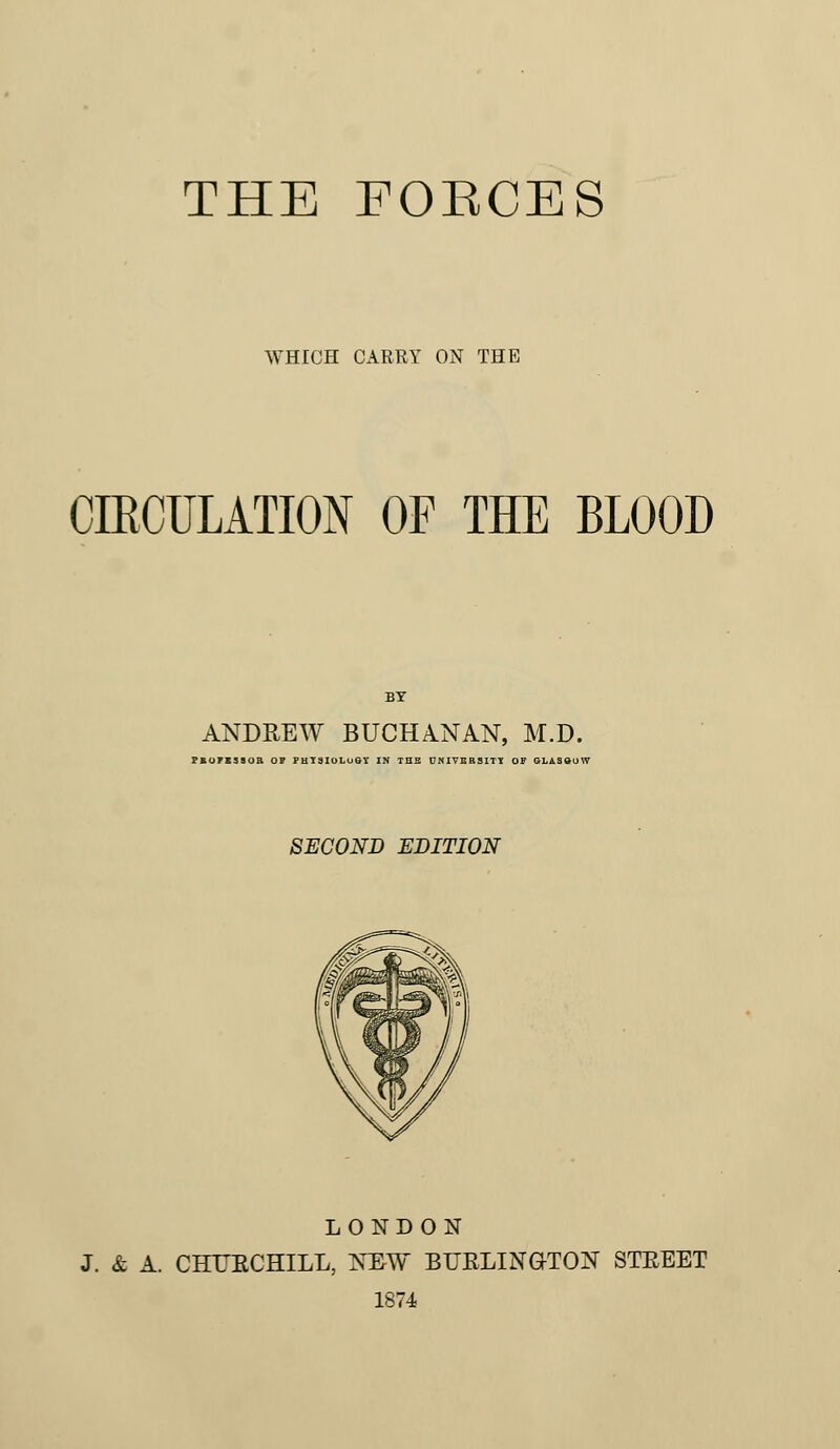 WHICH CARRY ON THE CIRCULATION OF THE BLOOD ANDREW BUCHANAN, M.D. FBOFK3SOB OF FHTSIOLUSY IN THB DNIVBBSITJ OF GLASOutt' SECOND EDITION LONDON J. & A. CHUECHILL, NEW BTTELINGTON STEEET 1874