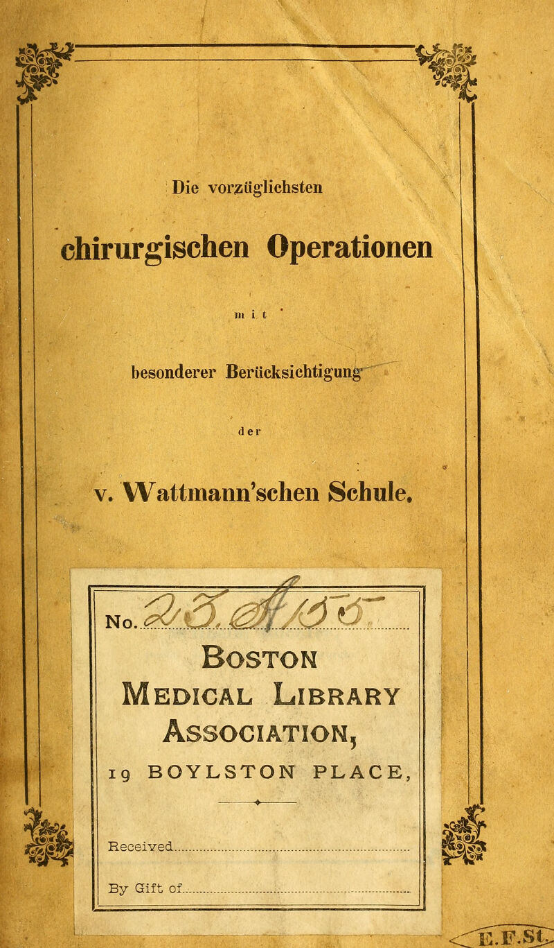 &&■ Die vorzüglichsten chirurgischen Operationen m besonderer Berücksichtigung' der v. Wattmaiin'schen Schule. No.^K^/d3: edical Library Association, 19 BOYLSTON PLACE, Received.... By Gift Ol. i§ E.F.St,