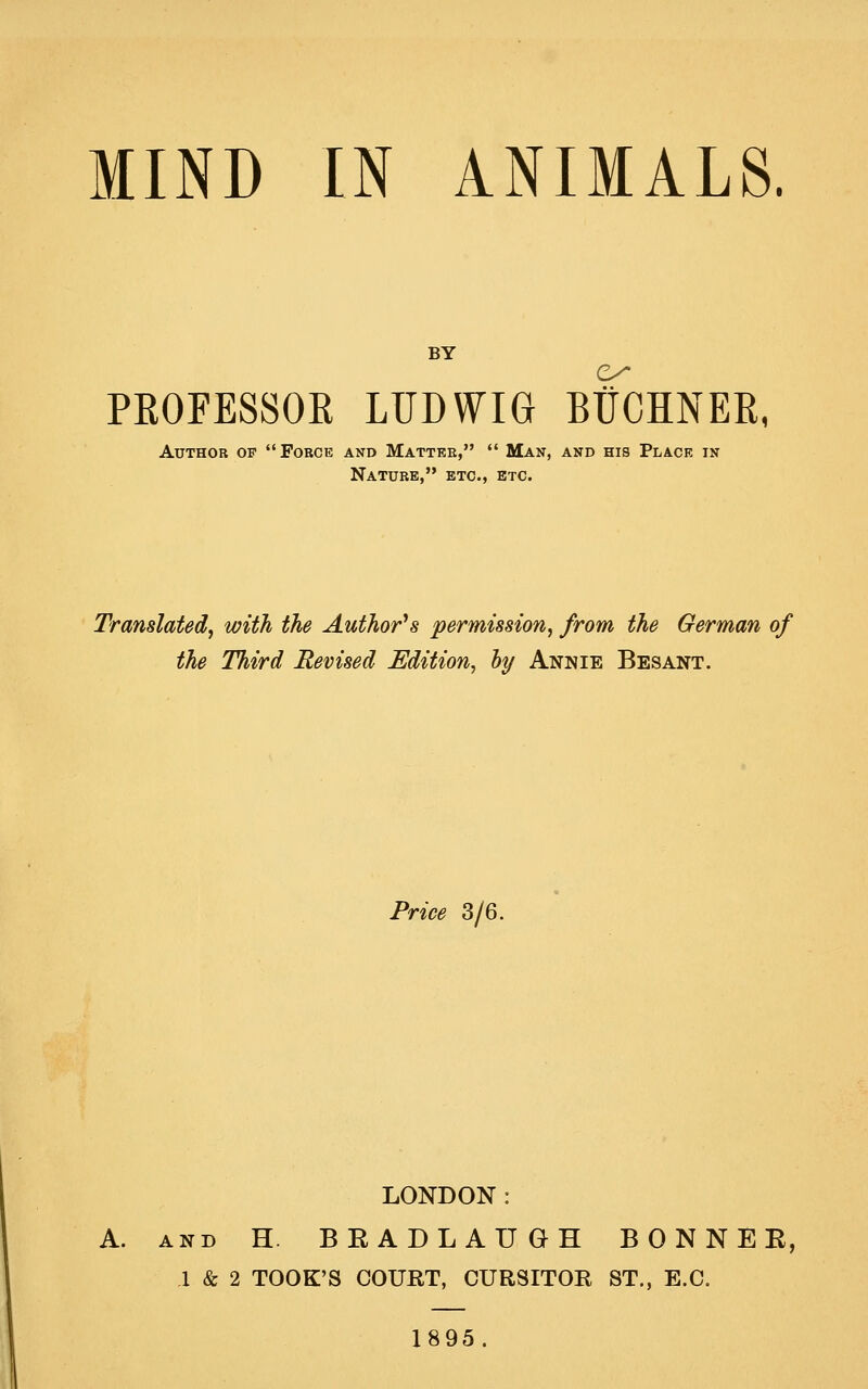 BY PROFESSOR LUDWm BUCHNER, Author of Force and Matter,  Man, and his Place in Nature, etc., etc. Translated^ with the Author^s permission, from the German of the Third Revised Edition, hy Annie Besant. Price 3/6. LONDON: A. AND H. BRADLAUGH BONNER, 1 & 2 TOOK'S COUET, CURSITOR ST., E.G. 1895.