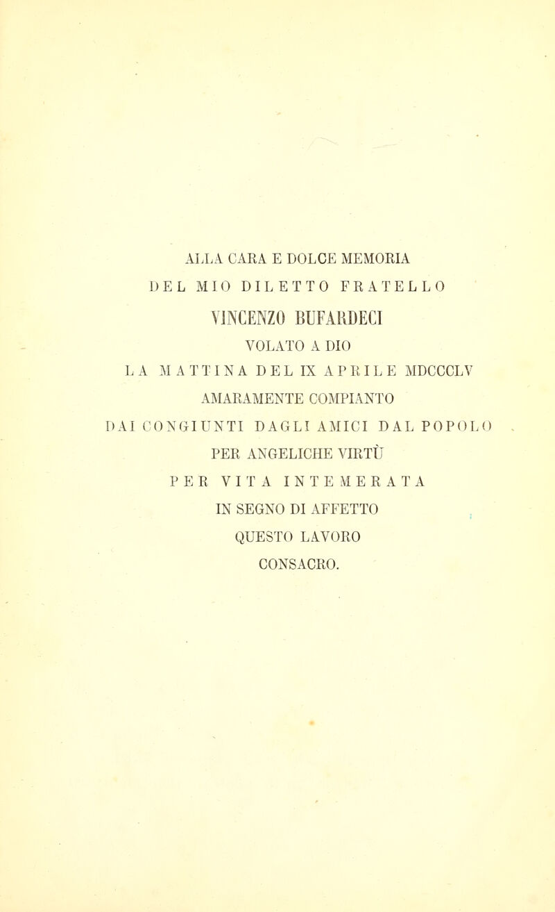 ALLA CARA E DOLCE MEMORIA DEL MIO DILETTO FRATELLO VINCENZO BUFAHDECI VOLATO A DIO LA M A T T I N A D E L IX A P R I L E MDCCCLV AMARAMENTE COMPIANTO DAI CONGIUNTI DAGLI AMICI DAL POPOLO PER ANGELICHE VIRTÙ PER VITA INTEMERATA IN SEGNO DI AFFETTO QUESTO LAVORO CONSACRO.