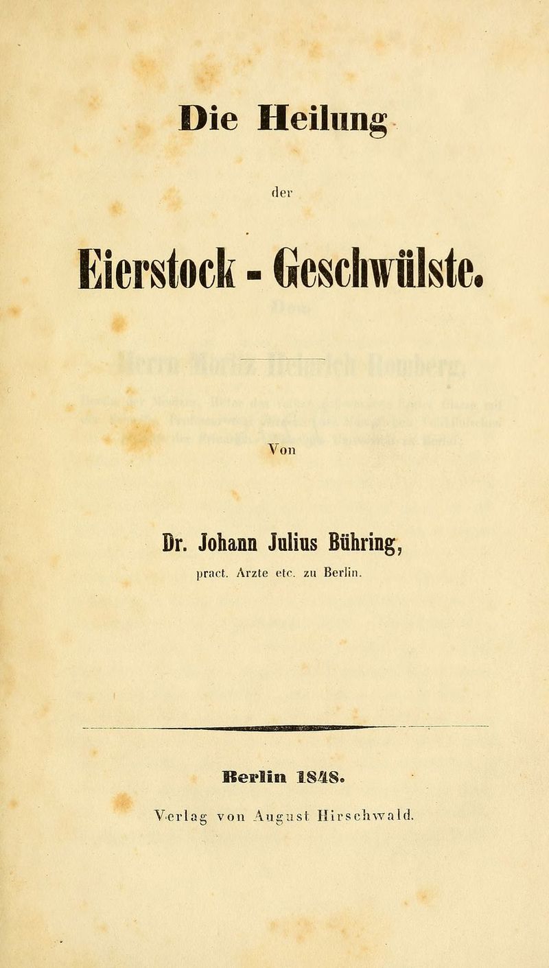 Die Heilung der Eierstock - Geschwülste. Von Dr. Johann Julius Bühring, pract. Arzte etc. zu Berlin. Berlin 1848. Verlas; von Ausust Hirscliwald.