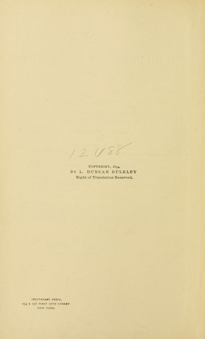 ''z (y Copyright, 1894, By L. DUNCAN BULKLEY Right of Translation Reserved. STUYVESANT PRESS, 154 & 156 WEST 27TH STREET NEW YORK.