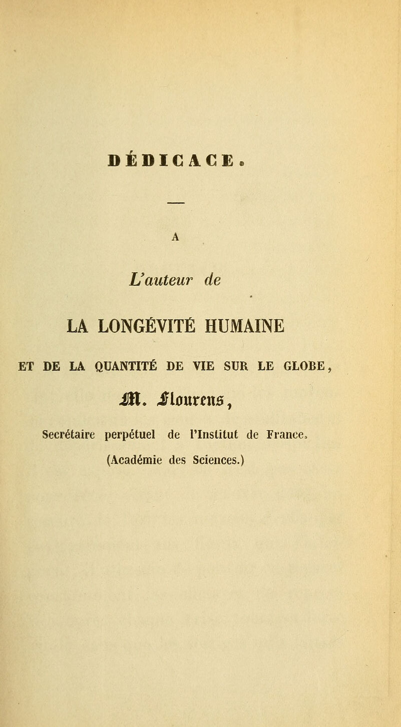 DÉDICACE. L'auteur de LA LONGÉVITÉ HUMAINE ET DE LA QUANTITÉ DE VIE SUR LE GLOBE, Secrétaire perpétuel de l'Institut de France, (Académie des Sciences.)