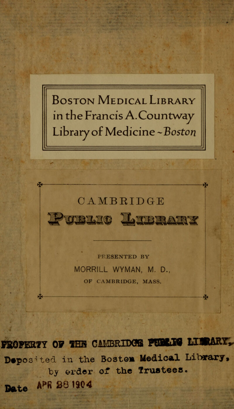 -* CAMBRIDGE I1ESENTED BY MORRILL WYMAN, M. D., OF CAMBRIDGE, MASS. FBOPESTY OF SHB CAMBRIDGE F6BCJ8 I2ÄAB.T„ D«pos^ted in the Bostom Medical Libarary, by ordor of the Trustees. mte APR831904