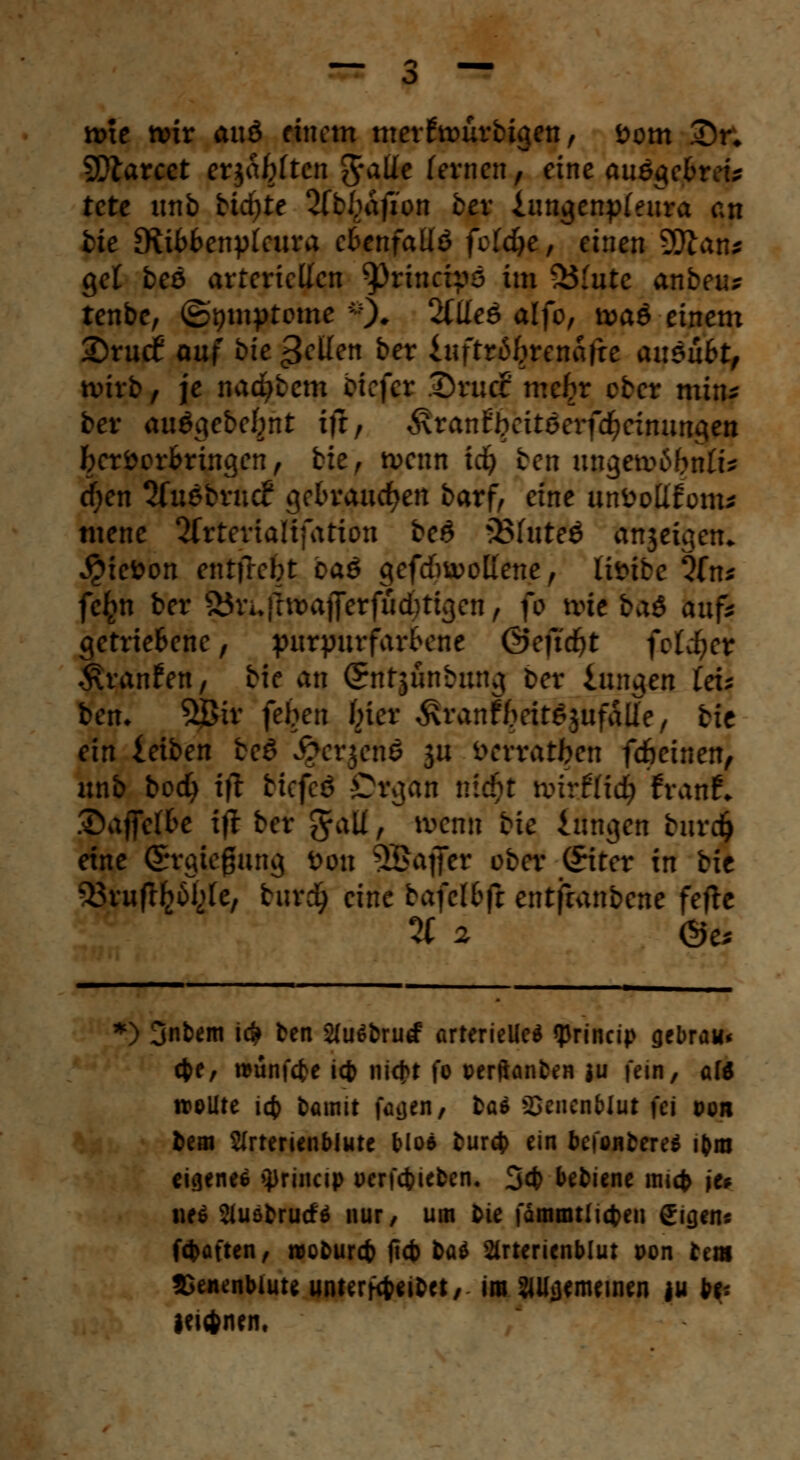 nue nrir an& einem merft&urbigen, fcom 2)n 5Dtarcet erjagten g-atte fernen, eine auegebrei* tete unb tiefte 2fbbafion ber iungenpfeura an fcie *Ribbenp£eura ebenfalls fcfdje, einen 9Äan* gel bee arteriellen ^)rincipö im S3(ute anbeut tenbe, ©gmptome *). 2ttIeS alfo, n>aö-einem 2)ruc£ auf i>k gellen ber inftrßljrenäfte ausübt, wirb/ je nacfybem biefer Drucr mcfcr cber min* ber auögebefjnt ift, ÄranE^citöerfd^rinungett fecröorbringen, bie, tvenn icfy ben ungetoöbn& cfyen 2Tu6brndf gebrauchen barf, eine unüollfom* nunc ^rtertaltfation beS SBfuted tmjeigen* $tefcon entfrebt ba$ gefdm>olIene, lifctbe Ofn^ fc£n ber 5Öru|tn>ajferfud^tigen:, fo tvie ba$ auf* getriebene, purpurfarbene ©ejidjt fetter Äranfen, bie an Sntjunbung ber innren (eis ben. 5j5ir {eben hiev Äntnf freitSjufÄtfe, bie ein leiben be3 #crjcnö 511 ivrratben fdbeinen, unb boefy ift tiefcö Grgän n£$t anrflicfy franf. Safielbe ift ber galf r wenn bie längen burdj eine (£rgtef?ung üon 3Baflfer ober (£iter in bie 53ru(t^6l2le, burefy eine bafelbfi entfranbene feflc % 2 &ts *) 3nt>em i# ben 2(ii$brutf arterielle* fprineip gebrau« cfce, tvunföe icfc nid>t fo perftanfcen }u fein, aW wollte icfc bamit fäijen, bae SJcncnblut ici oor fceat SJrterienblute bloe tur$ ein befonbere* ibra eigenee tßrineip »erfebieben, 3$ bebiene micfc je? nee Jiusbrutf'g nur, um Die fdmmtticteii gigen* fdt>aften, woburefc fiefc ba^ ärterienblur pon ttm JSenenbiute Untertitel, im SlUäemeincn ju fc itiftntn,