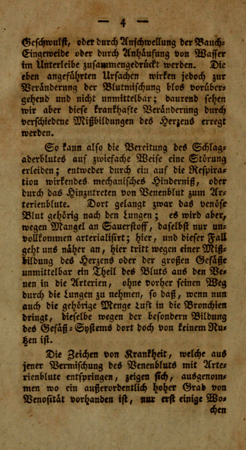 <*>efdjnniffl, ober burcfy 2fnfdE>trettung ber93audfc CHngeroeibe ober burcfy SCnfcdufung öon SÖajfer im Unterleifce jufammcngebrueft werben* 3>ie e&en angeführten Urfadjen mvttn jebod) jur SSerinberung bcr 93(utmtfrfjung Mo$ fcorübcr* gefrenb unb mcfyt unmittelbar; baurenb fe^en n>ir afcer biefe franfljafte SSeränberung burdj serfdjiebene SSftif&Ubungen beö £er|en$ erregt werben* @o fann alfo bie ^Bereitung bei ©dftfag* aberfcluted auf jiviefad^e SBetfc eine (Störung erletben; enttveber burd) ein auf bie Sfteftrira* tion nnrfenbeö medjanifcf>ed 4?i:iberntg, ober burcf) baö jginjutreten fcon ^Senen&lut jum 2(r* ierienMute. 2)ort gelangt jroar baö ttenäfe SBIut ge^rtg nacfy bcn iungen; ed n>irb afcer, tt>egen Sftangcl an ©auerfioff, bafel&ft nur un* t>oÖ£ommen arterialifirt; fyier, unb biefer $a\l gebt und ni^er an, JJjier tritt »egcn einer 37K0* Silbung beö Jperjend ober ber großen ©efägc unmittelbar ein %ty\l beö $5futö aud ben 58t* uen in bie Arterien, oljne tor^er feinen 2Öeg burcfy bie lungen ju nehmen, fo ba$, trenn nun au<fy bie gehörige Sftenge iuft in bie QSrondjien bringt/ biefelbe liegen ber fcefonbern 93ilbung bee ©efafj * ©ijjiemö bort bodj fcon feinem diu* fcen ifh £)ie geidjen fcon Äranffceit, welche aut jener SSermtfdjung be$ SSenenMutö mit %xttt rienfclute entfpringen, jtigen ftdj, audgenom* men tr>o ein au^erorbetttlidj ^o^et ©rafc Don SSenofitat toorfcanben ijl , nur erft einige 2Bo* d?en