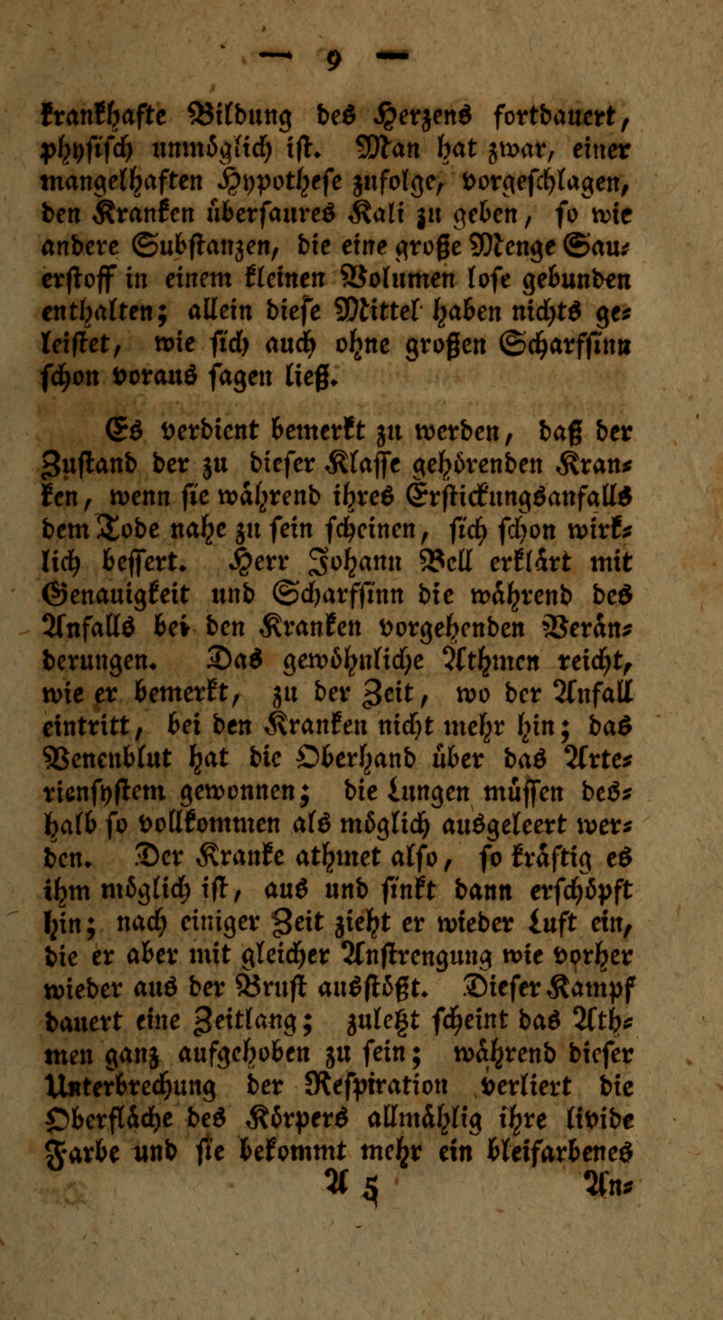 ttanfyafte 55itbung beö #erjenö fortbauert, pfafifd) immb^Hd) ifh 5)tan bat jwar, einer mangelhaften J^potljefe jufolge, fcorgefcfytagen, ben Äranfen üBerfaureö $ali ju geBen, fo wie anbete ©uBftangen, bie eine groge 5Dtenge ©au* erffoff in einem flehten Sßohmten f ofe geBunben enthalten; allein biefe bittet fyaben nifytö ge* leitet, wie fid) auefy oljne großen ©djarffitw fd;on öorauö fagen tief* <£$ üerbtent Bemer11 ju werben, ba$ ber >tyf*anb ber ju biefer Pfaffe getyörenben $ran* fen f wenn fie wdfjrenb ifcjreö drfHdftmgäattfaff* bem &obe nalje jtt fein fd^inen, fid) fdjon wirf* lid) Bcffert* $err S^ann 93cll erfrdrt mit (Genauigkeit unb ©djarfftnn bte wdl^renb be$ 2fnfattö Bei ben Stvantcn fcorgeljenben 3$erdn* berungen* 3)a$ gewöhnliche ittfymcn ttid)t, wie er Bemerkt, ju ber ^cit, wo ber Unfall eintritt, Bei btn Traufen nid)t me^r f^in; baö SBencnbfot \at bte OBerl^anb üBer i>ad Wittes ricnfyjtem gewonnen; bie langen muffen beö* fyaih fo öoöfommen aU möglich ausgeleert wer* ben* .Der Traufe at^met atfo, fo trdftig eö i^m mßglid) ifl, au6 unb ft'nft bann erfd)öpft I^tn; naefy einiger $eit jie^t er wteber iuft ein, bie er aBer mit gleicher 2friftrengung wie fcor&er wieber axxö ber 33rufi ausflögt* ©iefer^ampf bauert eine geitlanci; julegt fdjeint ba$ %tty tuen ganj aufge^oBen ju fein; wa^renb biefer UnterBredjung ber JReftriration fcerHert bie £>Berfldd>e beS ^örperö allmd^tg t^re ttttibe ftarBe unb ftc Befommt me£r ein BletfarBeneö tf 3 %n*