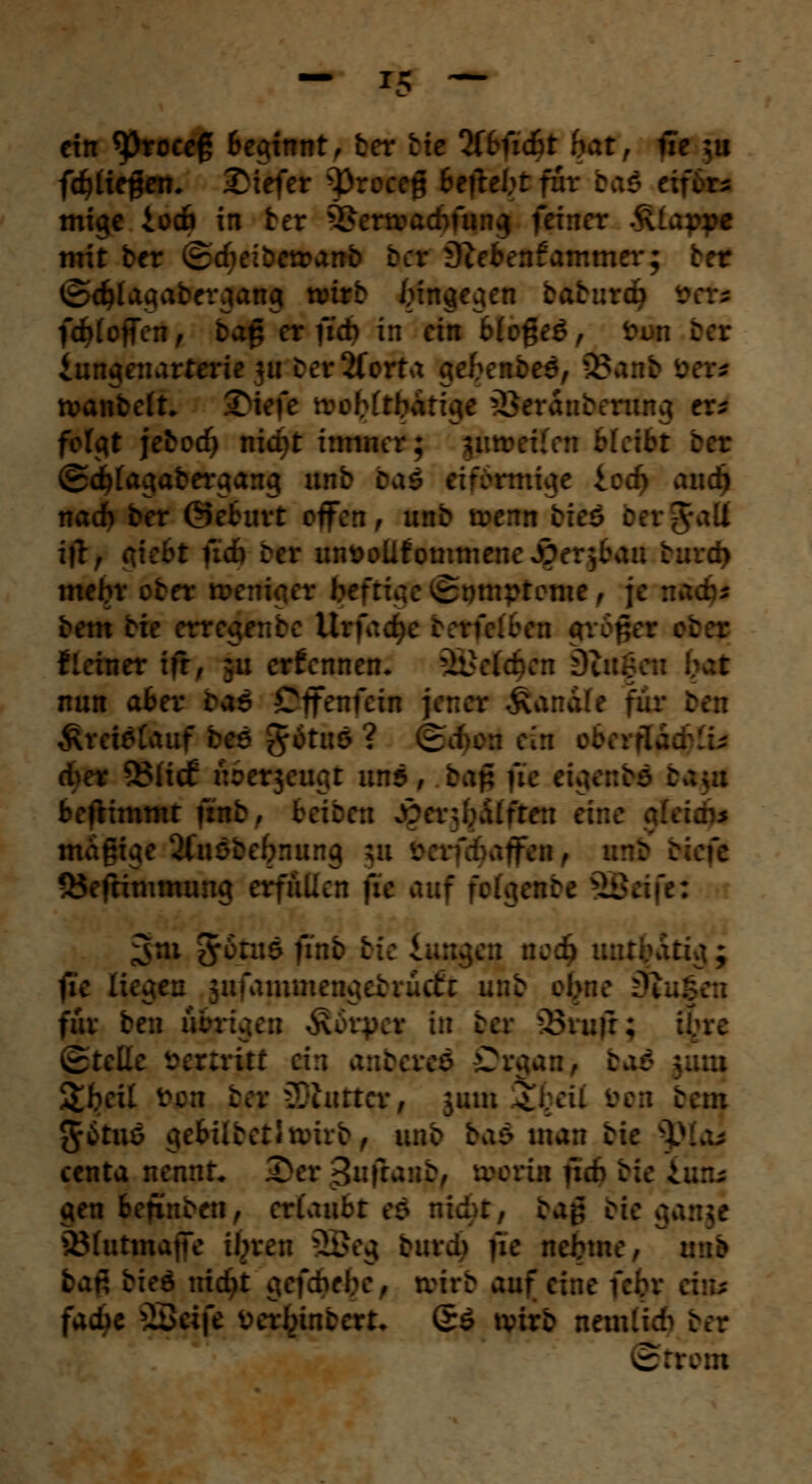 ein ^)rocef beginnt, ber He Qttmcfct bat, iie ;u fc^lie^en. tiefer 3)roeeg Setzei:: * ttfSra mige ioc& in ber 5>ertvacbrunj| feiner &fcqtfl mit ber ©rfieibctrarrb ber 9tei>enfammcr; I ©d)lagabtr:iang wirb IMrivv: bäbuti) v )d)loficn, Daß er fid> in ein Mogeg, fcqn i - iungenarterie ju ber2forta ge^eafredj feafti &«a roanbelt. 2Mefe trobftbatioie Öerii nfog er* folgt jebod) nic^t innner; ©c^agabergang unb bai rifrrmige j mdj nad) ber ©eburt offen/ unb trenn tic6 ccrJaU itf, gifbt ü<b ber unDoUfommene^er^au burd) mebr ober weniger befriac ©ptttptomc, p bem bie erregenbc Ur fad\ _ >■ : i ileiner i?r, ui ernennen* beleben Dtitif. nun aber bas Ctfenfetn £rritötufbtö %itu* ? 3 cber 53H<f uoerjeugt uns, bafj fu ttgcnM : • beftimmt f:nb, briben £ er: Hälfte:: rine magige Wntöel .- fffi : i 55efrimmung erfüllen y.c p toi ;:::c SBrifti 3ni #6tus finb t . i nci) untätig; fic liefen jufanimengei uefr . : vfgut Ülut fiiv ben übrigen Äorycr in ircr 23ruft; :. .. Stelle bertritt ein a : ..; C Sbeil v. : ; -Xturrcv, jum $. ... - bem $&tw ge&übetltvirb, unb ba$ man bie 9ßU centa nennt. £er Sufanb, worin ficb bu £uxl gen befin£en, erlaubt eö niu»r, bag bie ; iöfutmajic ibvcu 2Beg burd? ue nebmc, u : tan bieg nicht gefcbely, nrirb auf ci::-: . diu fad)e 2Öeife verbinbert- @£ wirb nemltcb ber ©trom