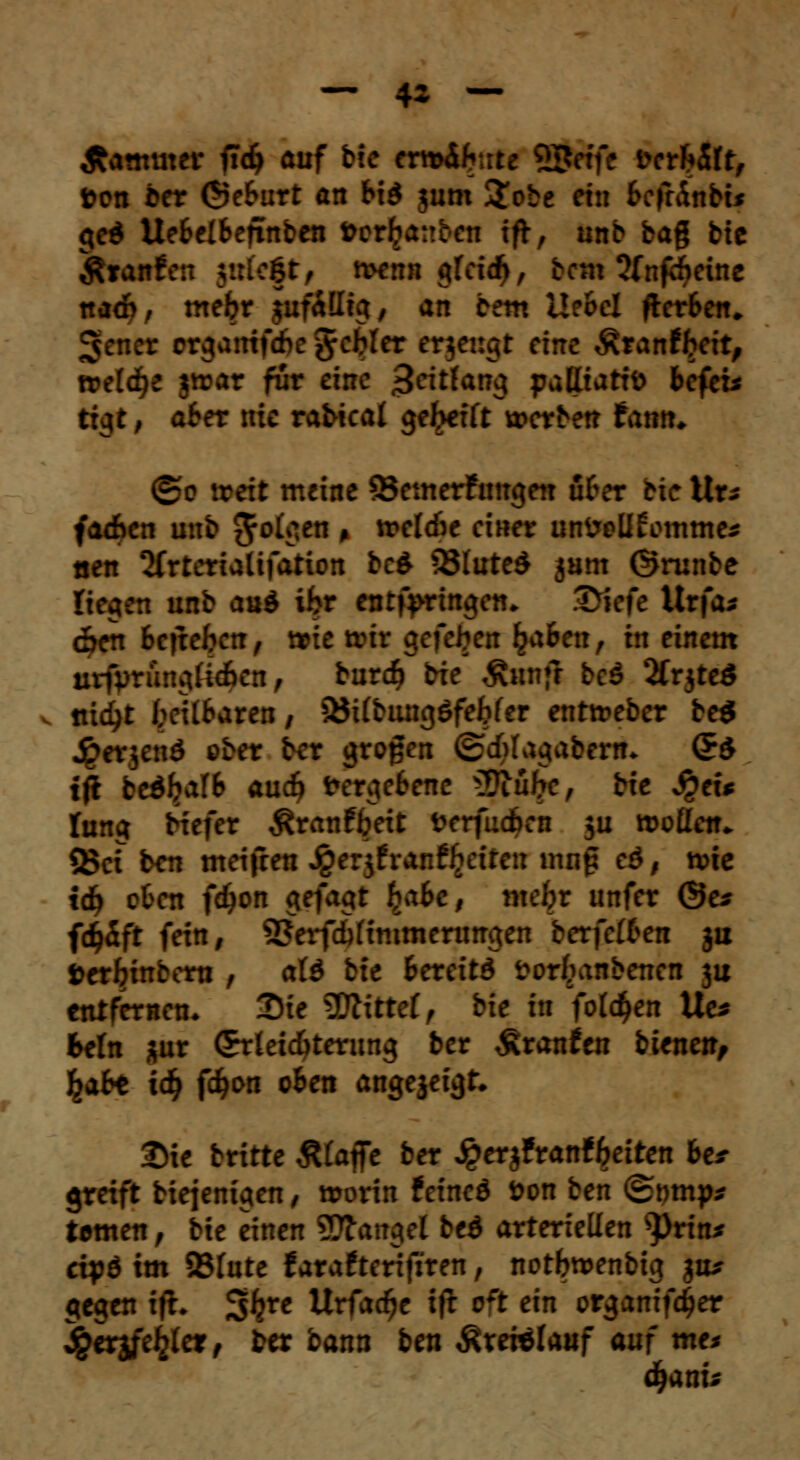 — 4* — Äammer ftdj auf bie tro&fcrtt 55etfe bcth&tt, toen ber ©eburt an bid jum &obe ein bcfrinbi* ged Uebelbeftnben fcerlianben tft, unb bag bie Äranfen jirfeft, menn gfeid(>, bcm ttfnföeine nadb, mefcr juf&Iig, an betn Uebel fterben«, 3>ener crganifdbe grcjjlcr erjengt eine ^ranfbeit, treidle jtrar für eine >Jeitfang pattiattfc befei* ttgt, aber nie rabicat gereift »erben tarnte (&o mit meine 85emerfimgen über bie Ur* fachen unb folgen » »eldie einer unfcolifomme* tien Sfrteriatifation bc£ 93Iute$ jam ©runbe liegen unb auä ibr entf>ringen. .Triefe Urfa* c£>en begeben, »te nur gefeiert £aben, in einem uiiVrüngfeben, burd? bie ÄitnjT bc$ 2frjteö . ttid^t teilbaren, ÖJtfbungöfefcfer enttreber be$ Jperjenö ober ber großen ©dilagabern* (£$ tjt bed^alb au$ Vergebene $Rühc, bie Sjtu fang Hefer ^ranffceit fcerfudjen 511 moflen* Q3cf ben meifren Jge^franffjeifen nrnf? eö, nne tdf> oben fdjon gefagt l^abc, mein unfer @e* fc$5ft fein, SSerfdjftnimcnmgen berfcfbeit ju »er^inbem , a(ö bie bereits fcorfcanbenen ju entfernen. 2)ie bittet, bie in foldfjen Ue* Sein äur CErrleidbterung ber £ran£en bitnen, fyabt xi) fdjon oben angejeigt* Sie btitte Älaffc ber Jperjfranf^eiten be* greift biejenigen, morin teineö öon ben ©nmp* tarnen, bie einen Mangel be£ arteriellen sPrin* ripö im 23fate farafterifiren, notbroenbig ju* gegen tfh 3ftre Urfacfje ifc oft ein organifdjer ^erjfe^iet, ber bann ben ^tetelauf auf mt* df>ani*