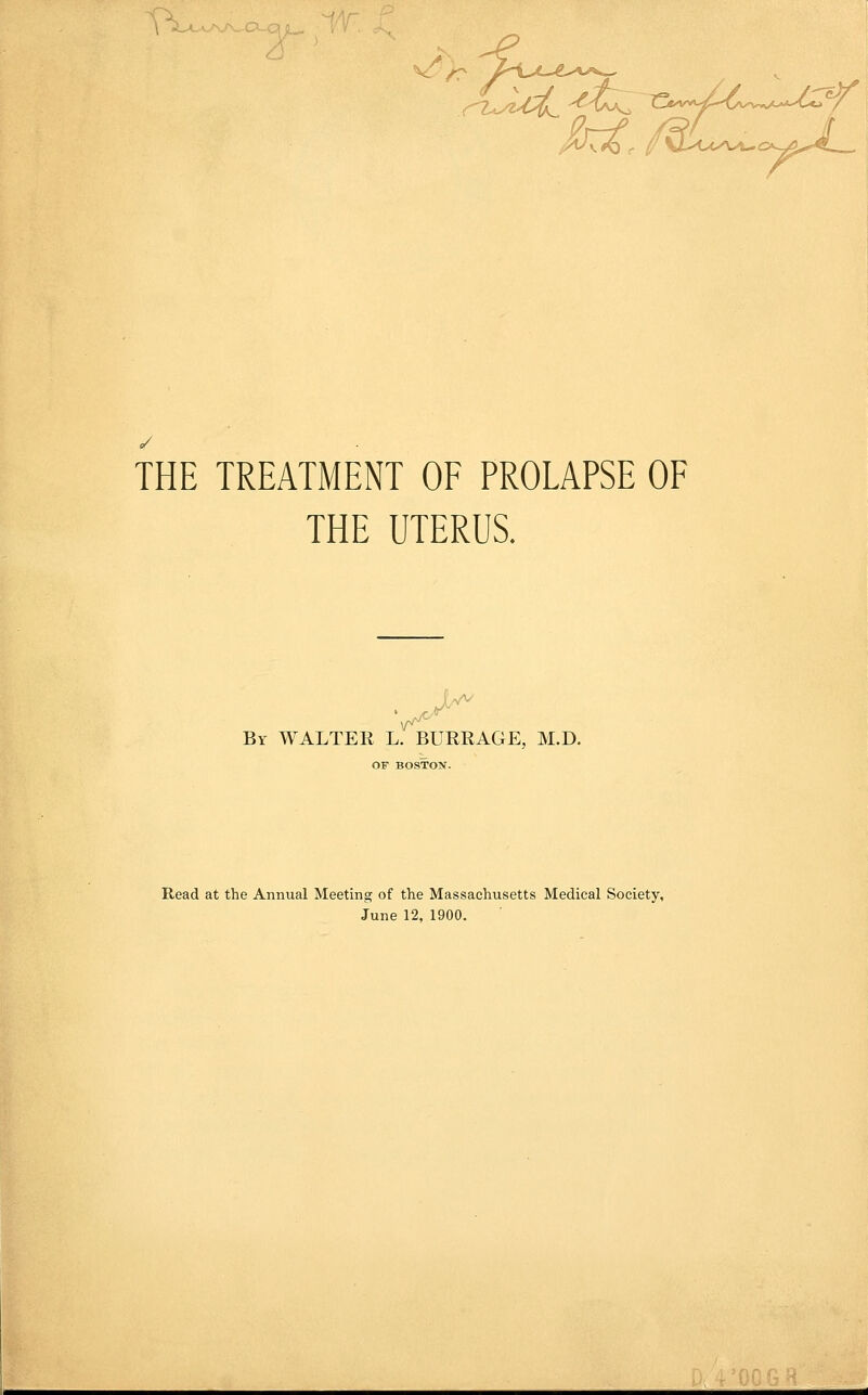 THE UTERUS. By WALTER L. BURRAGE, M.D. OF BOSTON. Read at the Annual Meeting of the Massachusetts Medical Society, June 12, 1900.