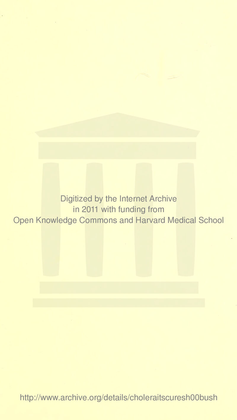 Digitized by the Internet Archive in 2011 with funding from Open Knowledge Commons and Harvard Medical School http://www.archive.org/details/choleraitscureshOObush