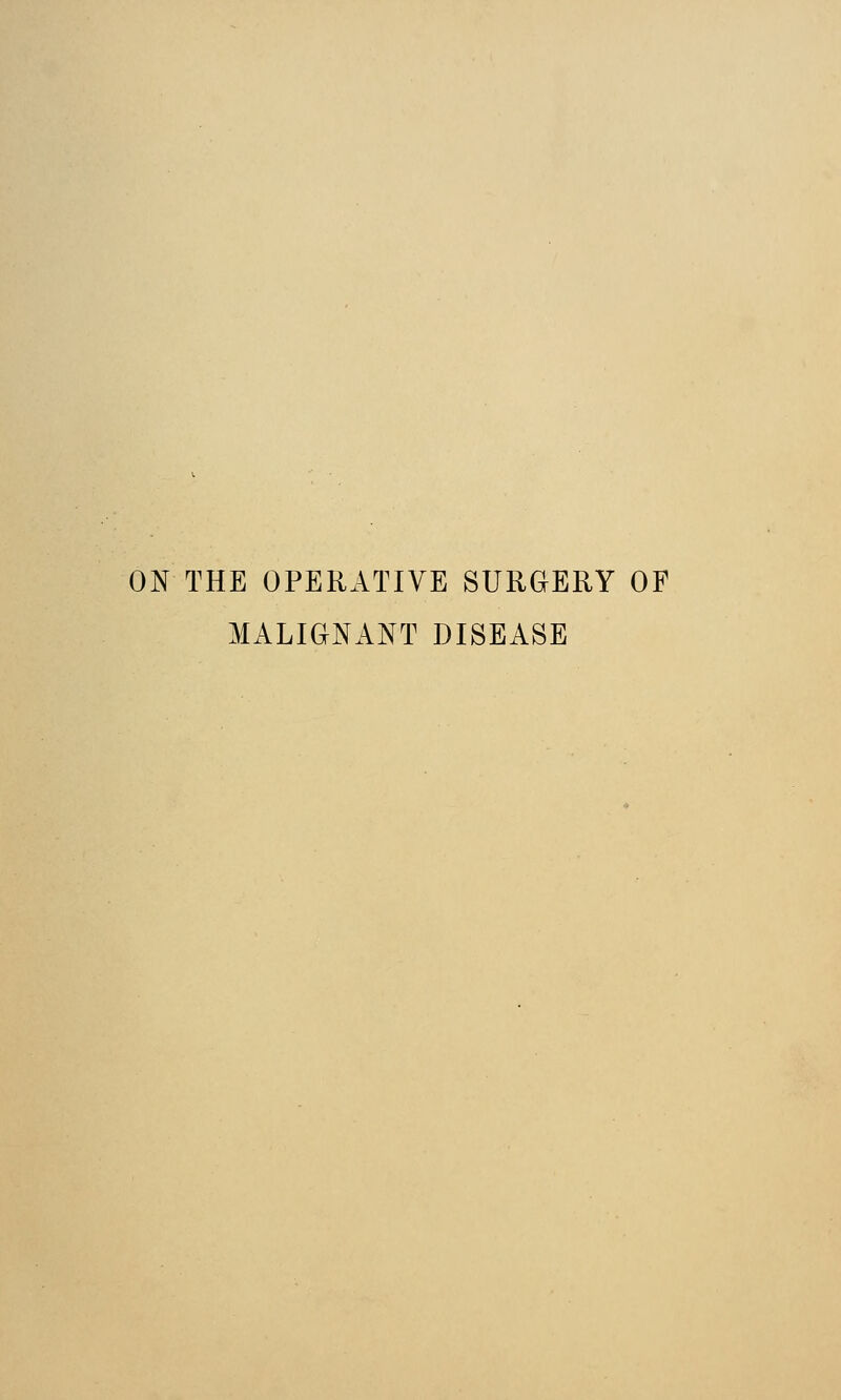 ON THE OPERATIVE SURGERY OF MALIGNANT DISEASE