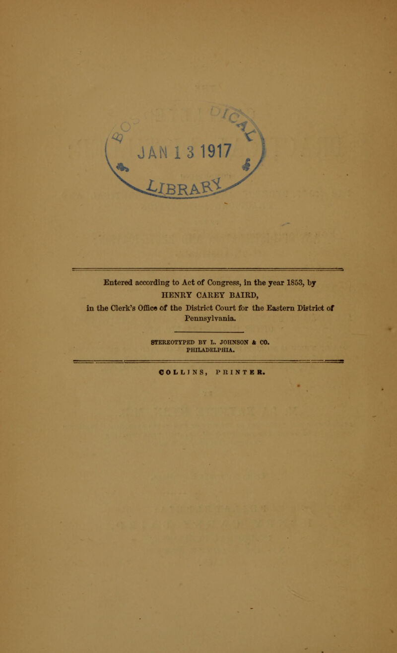 Entered according to Act of Congress, in the year 1853, by HENRY CAREY BAIRD, in the Clerk's Office of the District Court for the Eastern District of Pennsylvania. STEREOTYPED BY L. JOHNSON & CO. PHILADELPHIA. COLLINS, PRINTER.