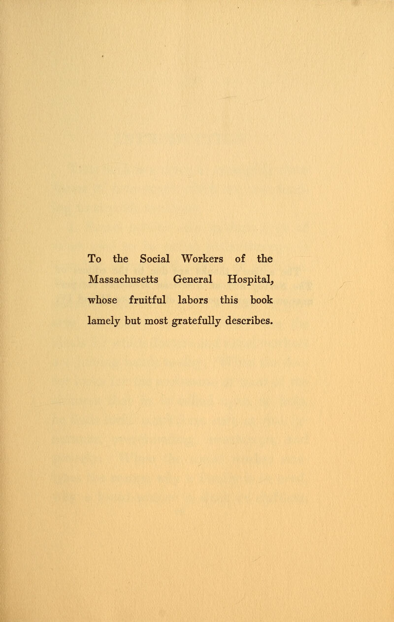 To the Social Workers of the Massachusetts General Hospital^ whose fruitful labors this book lamely but most gratefully describes.