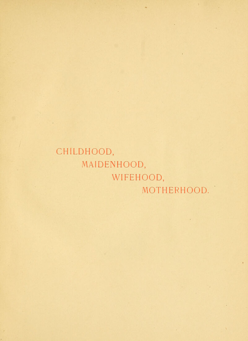 CHILDHOOD, MAIDENHOOD, WIFEHOOD, MOTHERHOOD.