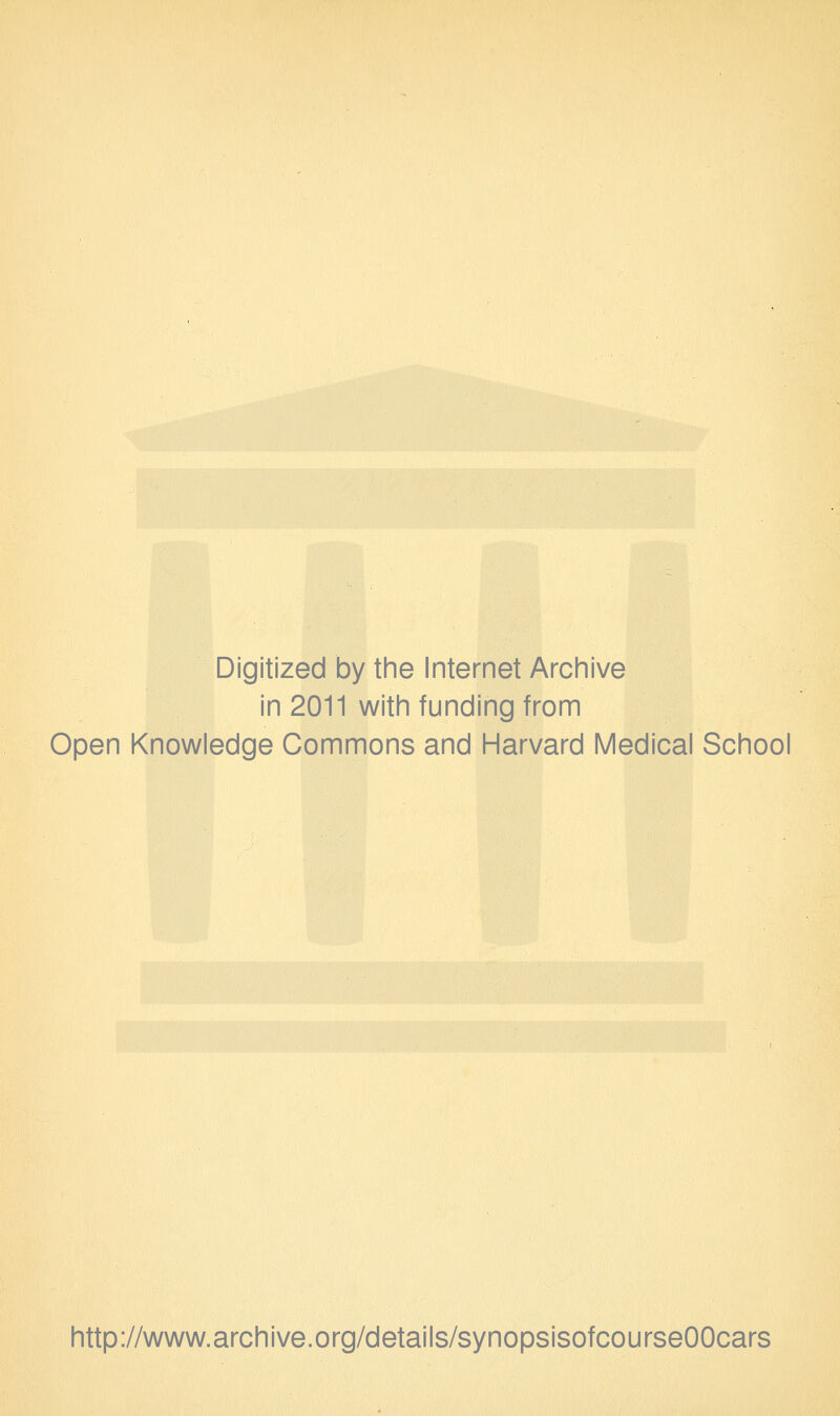 Digitized by the Internet Archive in 2011 with funding from Open Knowledge Commons and Harvard Medical School http://www.archive.org/details/synopsisofcourseOOcars