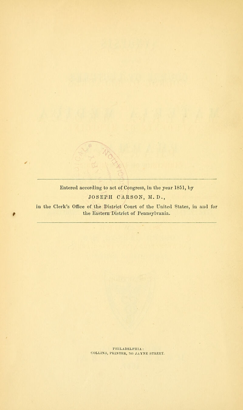 Entered according to act of Congress, in the year 1851, by JOSEPH CARSON, M. D., in the Clerk's Office of the District Court of the United States, in and for the Eastern District of Pennsylvania. PHILADELPHIA: COLLINS, PKINTEE, 705 JAYNE STEEET.