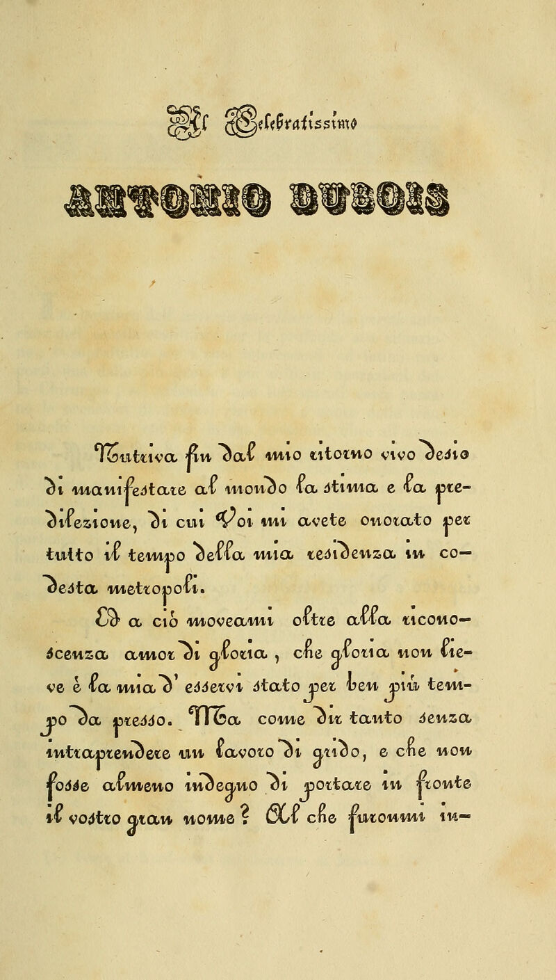 Wlt $$<Mt*tiss\m Twutriva fin ìaf nuo ritomo vivo oeóio ci manifestare al monco la dtiiua e la ipre- «mezione, ài cui Voi mi avete onorato per tutto il tempo celia mia reticenza in co— cedta 'metropoli. Oa a ciò moveami oltre alia «cono- scenza aiwot ai aioria ) che a/loria wow lie- ve è la mia o eddervi dtato per 1?en più teni- »o da preddo. TTca come e ir tanto densa intraprencere un lavoro et atico, e crie non rodde almeno inceano ci portare in ponte il vodtto atan itowiQ . vLv cne ruronmi in—