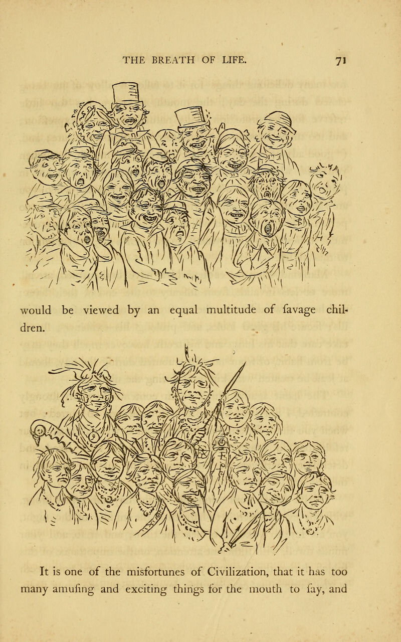 ^f' would be viewed by an equal multitude of favage chil- dren. It is one of the misfortunes of Civilization, that it has too many amuiing and exciting things for the mouth to lay, and