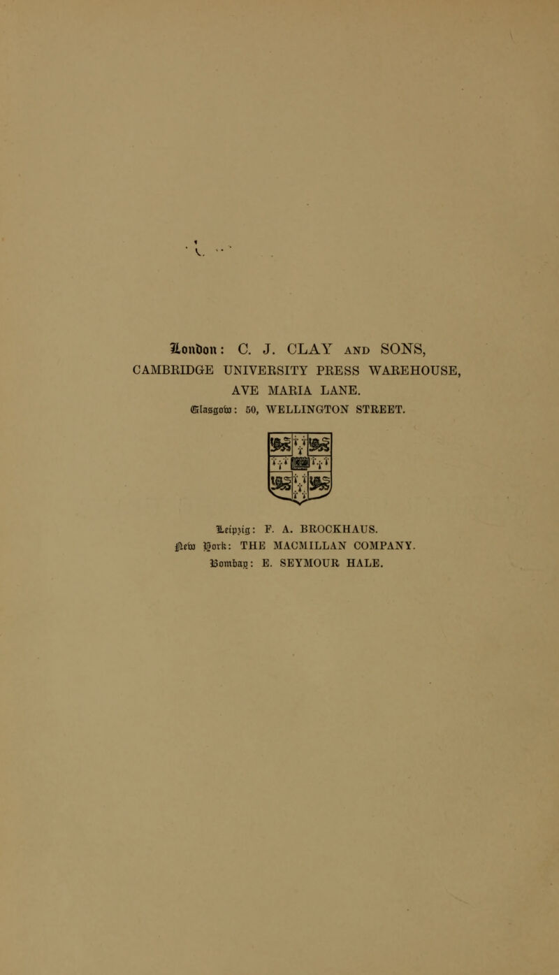 Edition: C. J. CLAY and SONS, CAMBRIDGE UNIVERSITY PRESS WAREHOUSE, AVE MARIA LANE. (Elasgoto: 50, WELLINGTON STREET. »Vps *■•-,■*■ IBM V.;-'i' ILeipjtg: F. A. BROCKHAUS. #efo lark: THE MACMILLAN COMPANY. Bombag: E. SEYMOUR HALE.