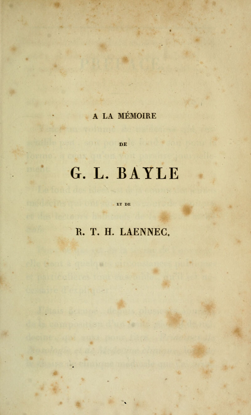 A LA MEMOIRE DE G. L. BAYLE R. T. H. LAENNEC.