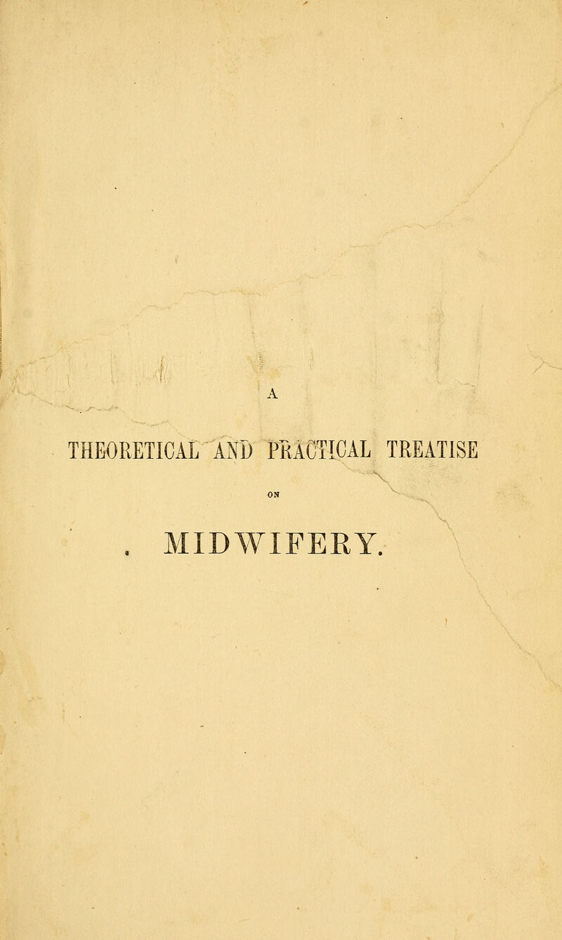 THEORETICAL AND PRACTICAL TREATISE . MIDWIFERY.