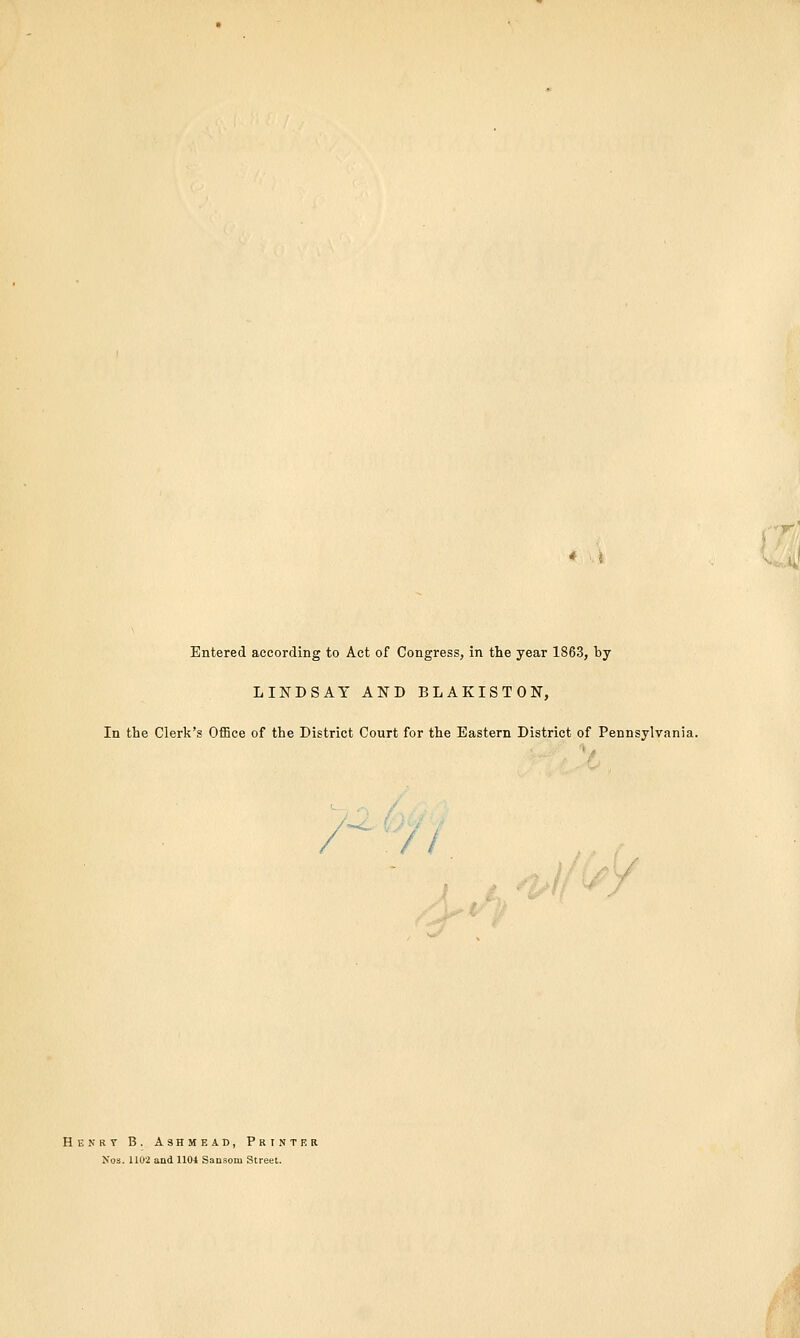 Entered according to Act of Congress, in the year 1863, by LINDSAY AND BLAKISTON, In the Clerk's Office of the District Court for the Eastern District of Pennsylvania. / Henry B. Ashmead, Printer Nos. 1102 and 1104 Sansoiu Street.