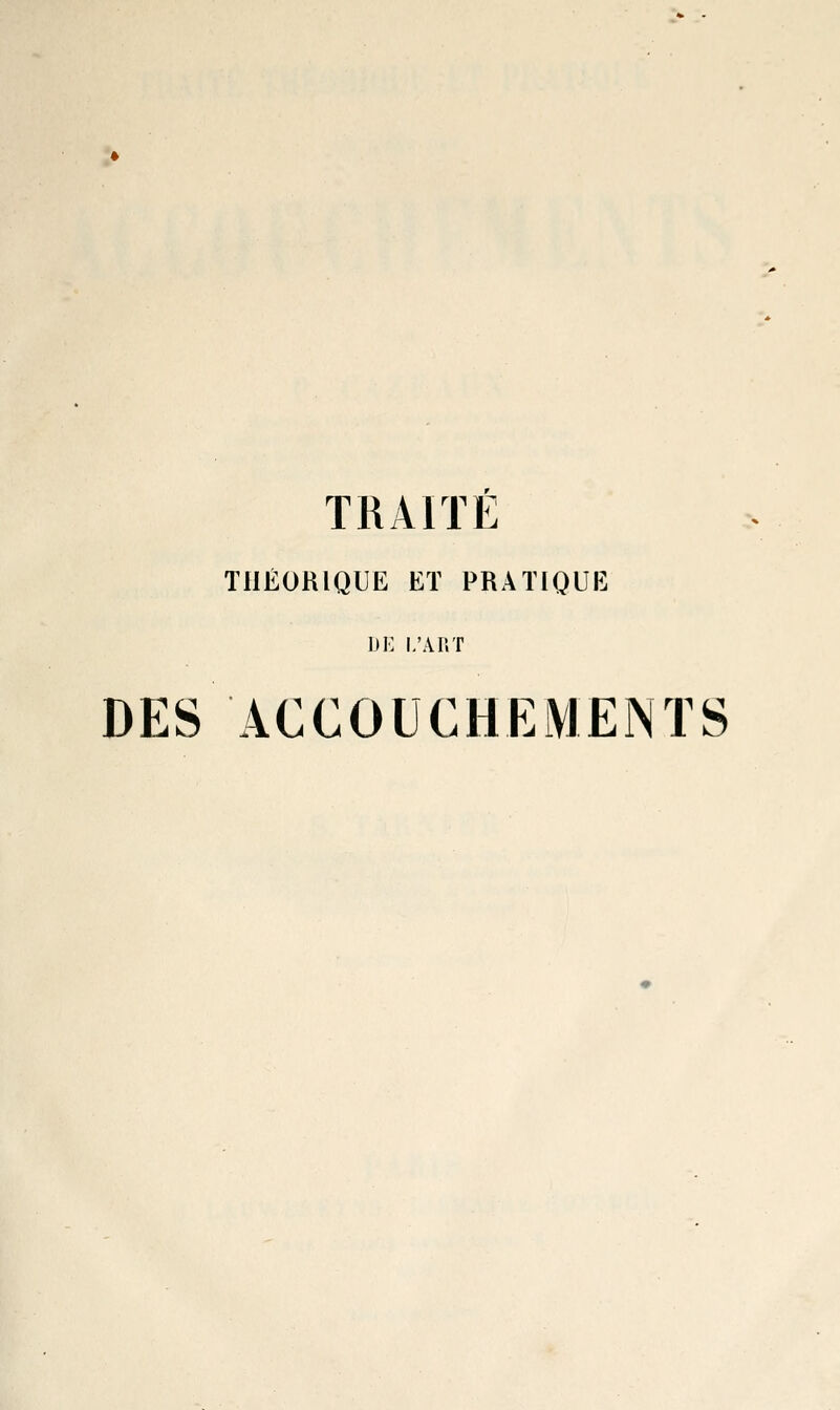 TRAITE THÉORIQUE ET PRATIQUE DE L'AIiT DES ACCOUCHEMENTS