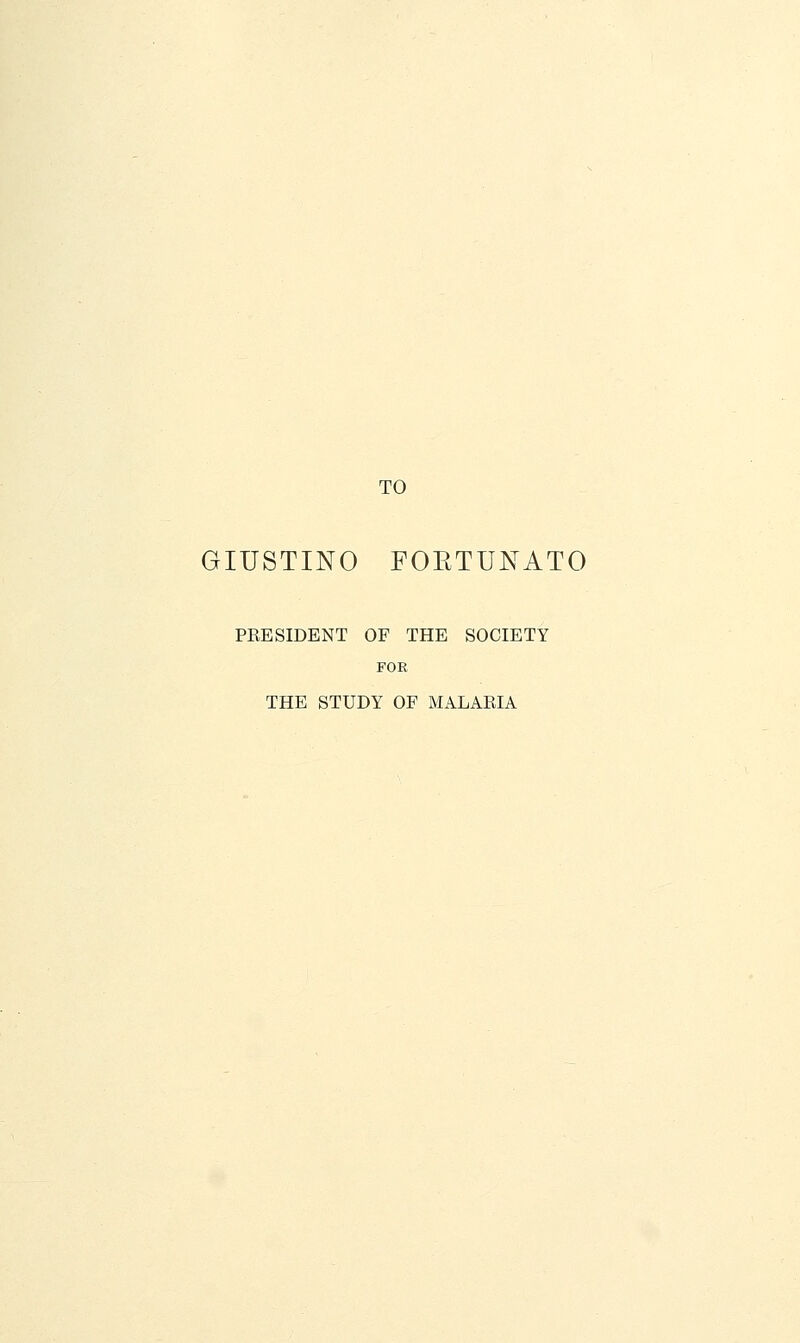 TO GIUSTINO FOETUNATO PEESIDENT OF THE SOCIETY FOR THE STUDY OF MALARIA