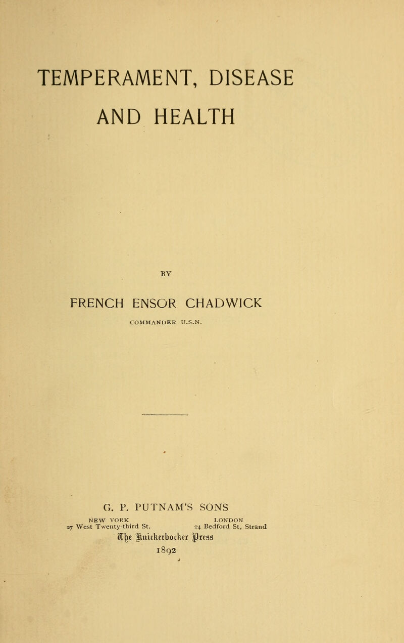 TEMPERAMENT, DISEASE AND HEALTH FRENCH ENSOR CHADWICK COMMANDER U.S.N. G. P. PUTNAM'S SONS NEW YORK LONDON 27 West Twenty-third St. 24 Bedford St, Strand ®fje lutickerbockcr press 1892