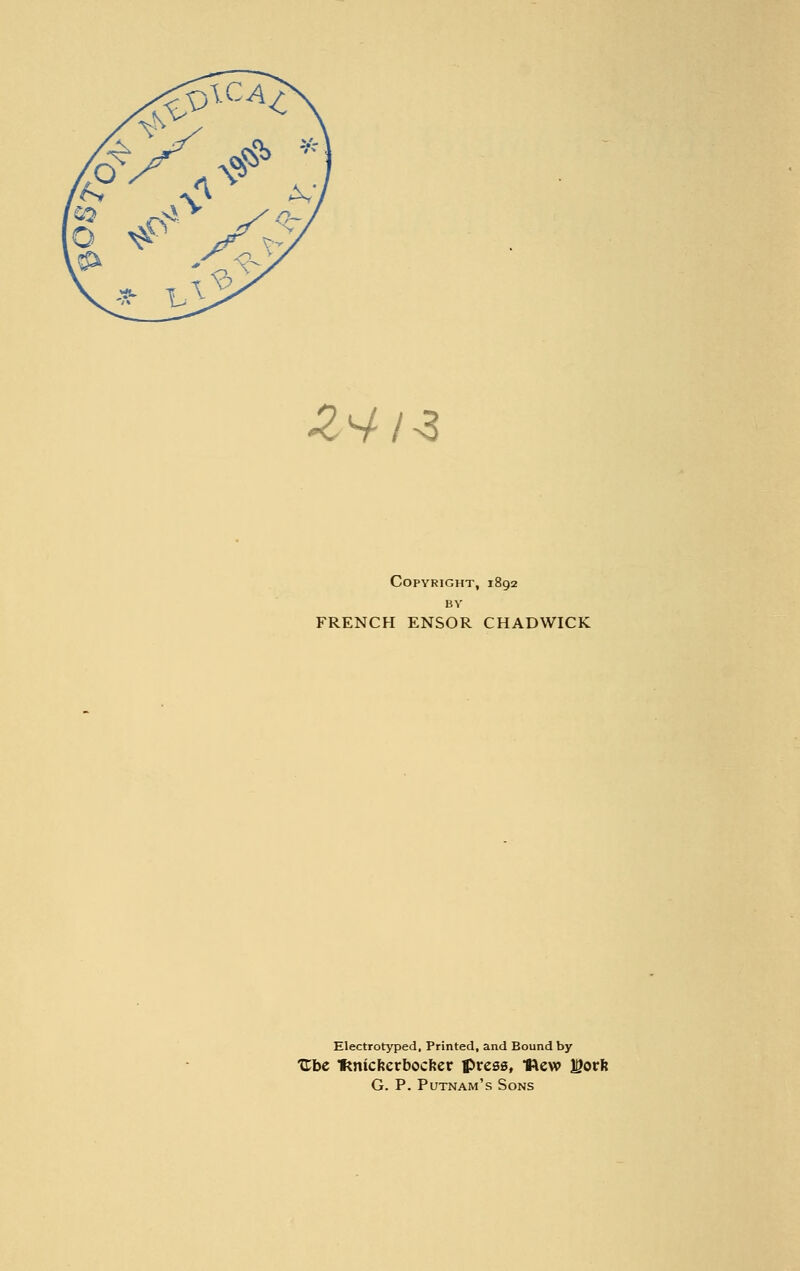 2^-13 Copyright, 1892 BY FRENCH ENSOR CHADWICK Electrotyped, Printed, and Bound by Ube Knickerbocker press, ftew H?orft G. P. Putnam's Sons