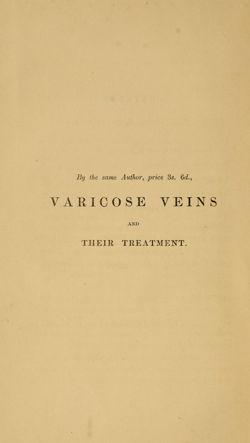 By the same Author^ price 3s. 6c?., VARICOSE VEINS AND THEIR TREATMENT.