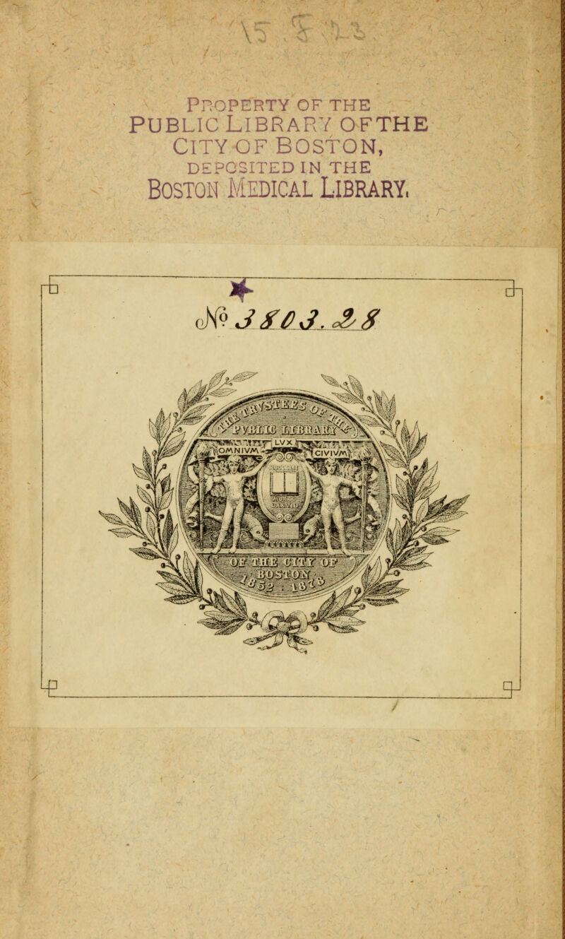 r& Property of the PUBLIC LIBRARY OFTHE ClTYOFBOSfON, DEPOSITED IN THE Boston Medical Library, cW>Jf0Jr<&J dn 43 ^