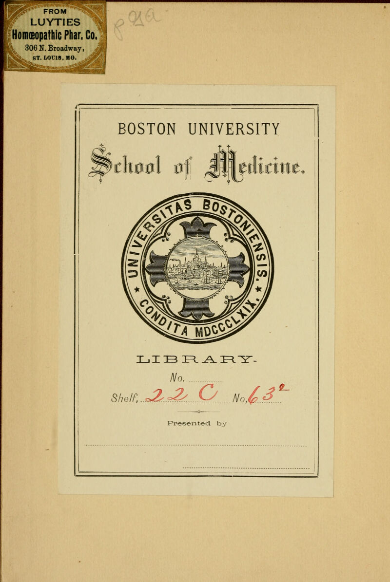 FROM LUYTIES HomiBopathic Pliar. Co/ 306 N. Broadway, ST. L0C18. HO. ^- BOSTON UNIVERSITY ^ ■«tXf* -V TfltflilTl' No Shelf. ^^ (y Nn,^.A. o Presented, by