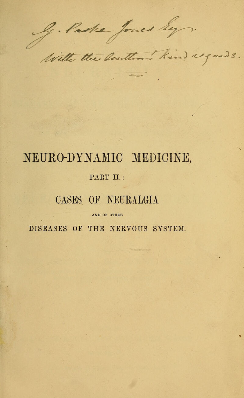 ^^^^. y'^Sv:;^^^^^^-^^-^--^^^^^ /^^i^/^^ ^i^.-^^^^^^^ ^--^s NEURO-DYNAMIO MEDICINE, PAKT II.: CASES OF NEURALGIA AND OF OTHER DISEASES OF THE NEHVOUS SYSTEM.