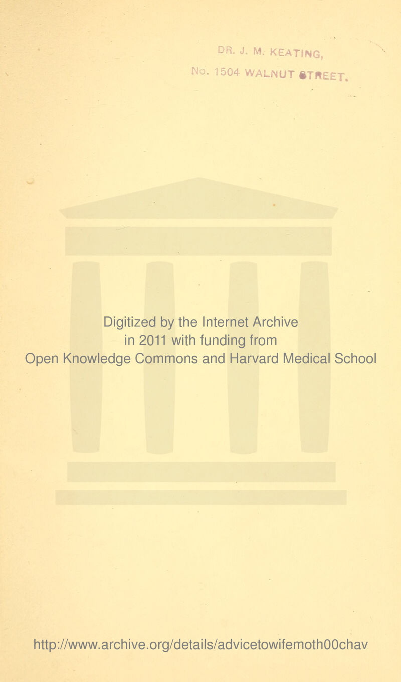 DR. J. M. KEATING, No. 1504 WALNUT STREET. Digitized by the Internet Archive in 2011 with funding from Open Knowledge Commons and Harvard Medical School http://www.archive.org/details/advicetowifemothOOchav