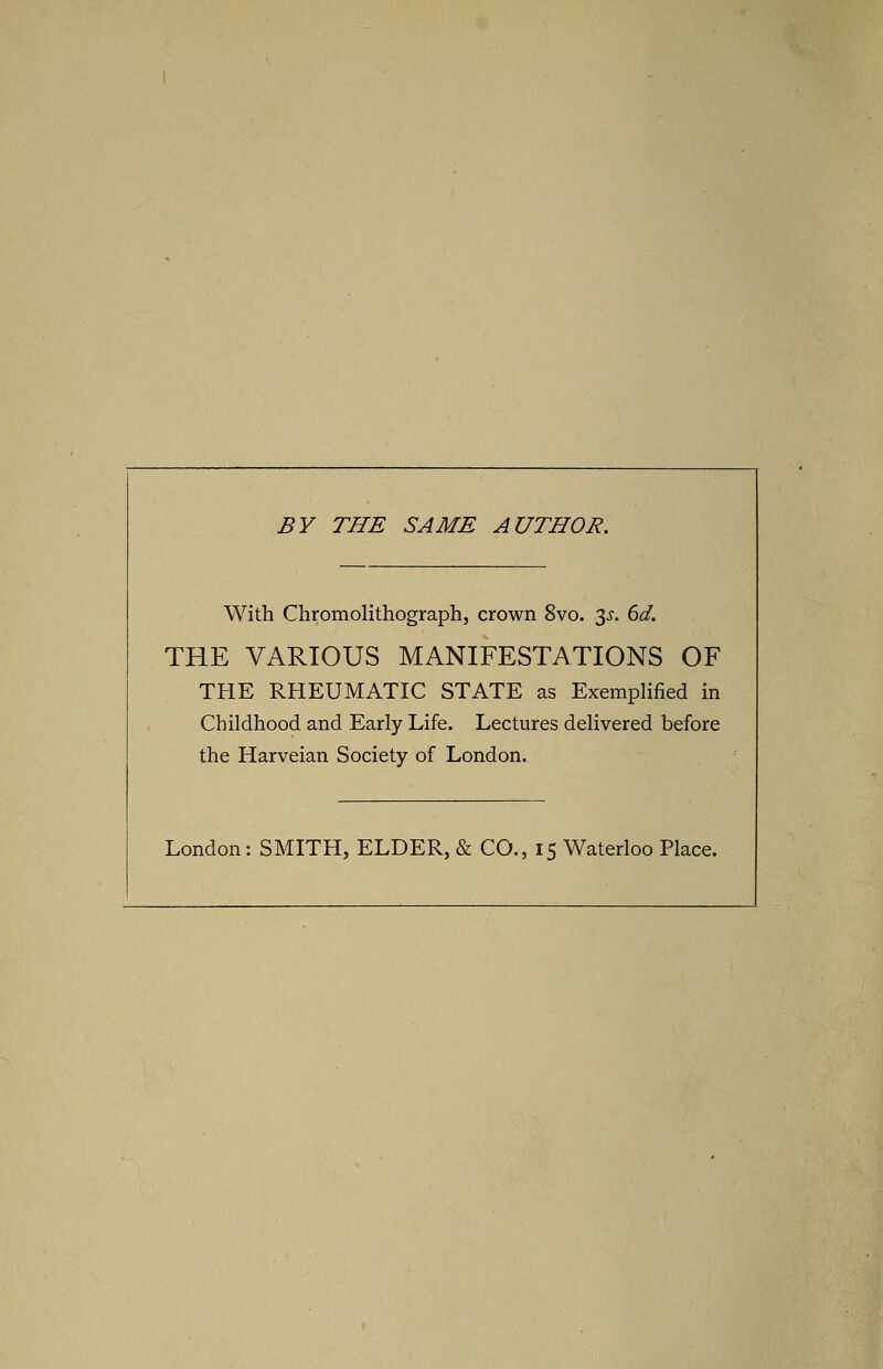 BY THE SAME AUTHOR. With Chromolithograph, crown 8vo. 35. 6d. THE VARIOUS MANIFESTATIONS OF THE RHEUMATIC STATE as Exemplified in Childhood and Early Life. Lectures delivered before the Harveian Society of London.
