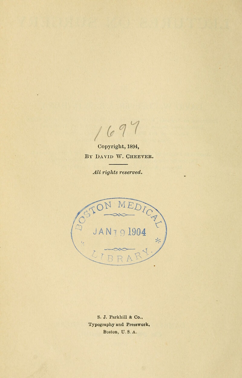 ,/ (. 71 Copyriglit, 1894, By David W. Cheever. All rights reserved. ^^ J A N1 Q 1904 /. r B R A^ <4 • S. J. Parkhill & Co.. Typography and PreBSWork, Boston, U.S.A.