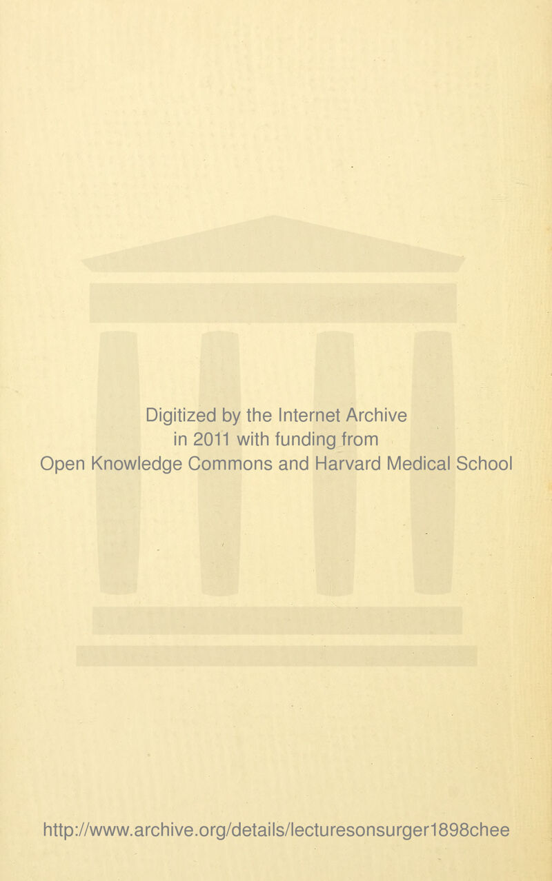 Digitized by the Internet Archive in 2011 with funding from Open Knowledge Commons and Harvard Medical School http://www.archive.org/details/lecturesonsurger1898chee