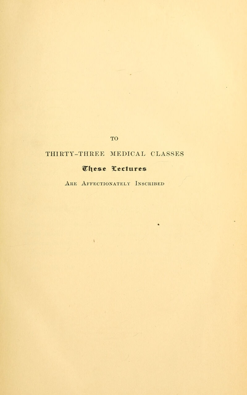 TO THIRTY-THREE MEDICAL CLASSES Are Affectionately Inscribed