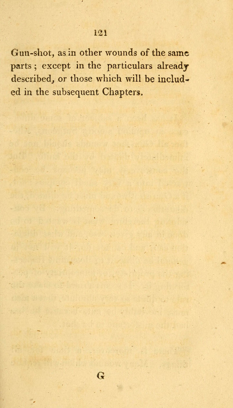 Gun-shot, as in other wounds of the same parts; except in the particulars already described, or those which will be includ- ed in the subsequent Chapters.