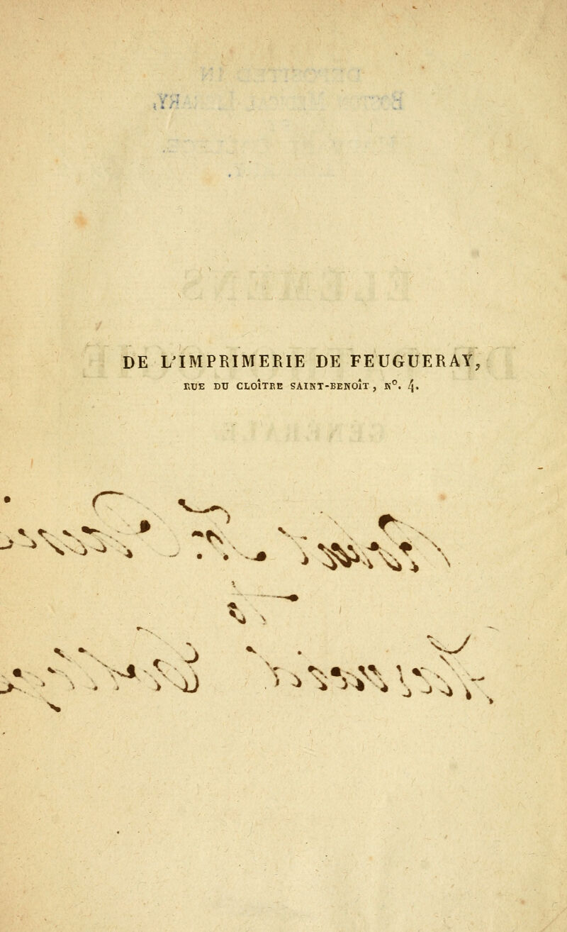 DE L^IMPRIMERIE DE FEUGUERAY, RUE DU CLOÎTEE SAINT-BENOÎT , R°. ^, \