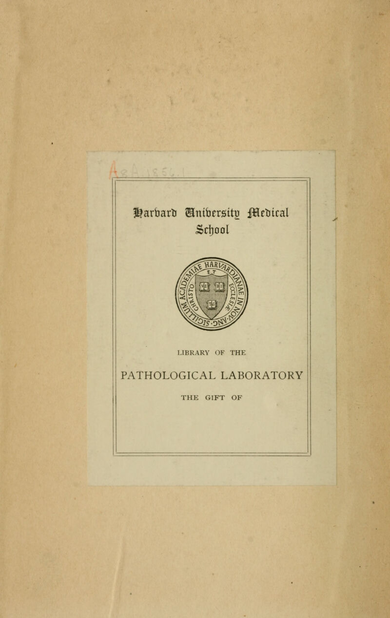 ^arbartJ fflmbersitji fHetucal Stfjaol LIBRARY OF THE PATHOLOGICAL LABORATORY THE GIFT OF