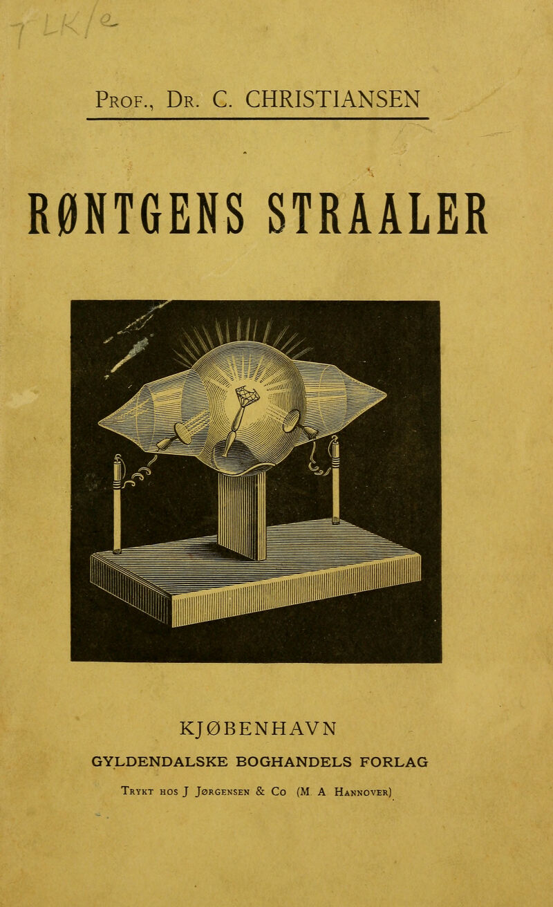Prof., Dr. C. CHRISTIANSEN RØNTGENS STRAALER KJØBENHAVN GYLDENDALSKE BOGHANDELS FORLAG Trykt hos J Jørgensen & Co (M A Hannover)