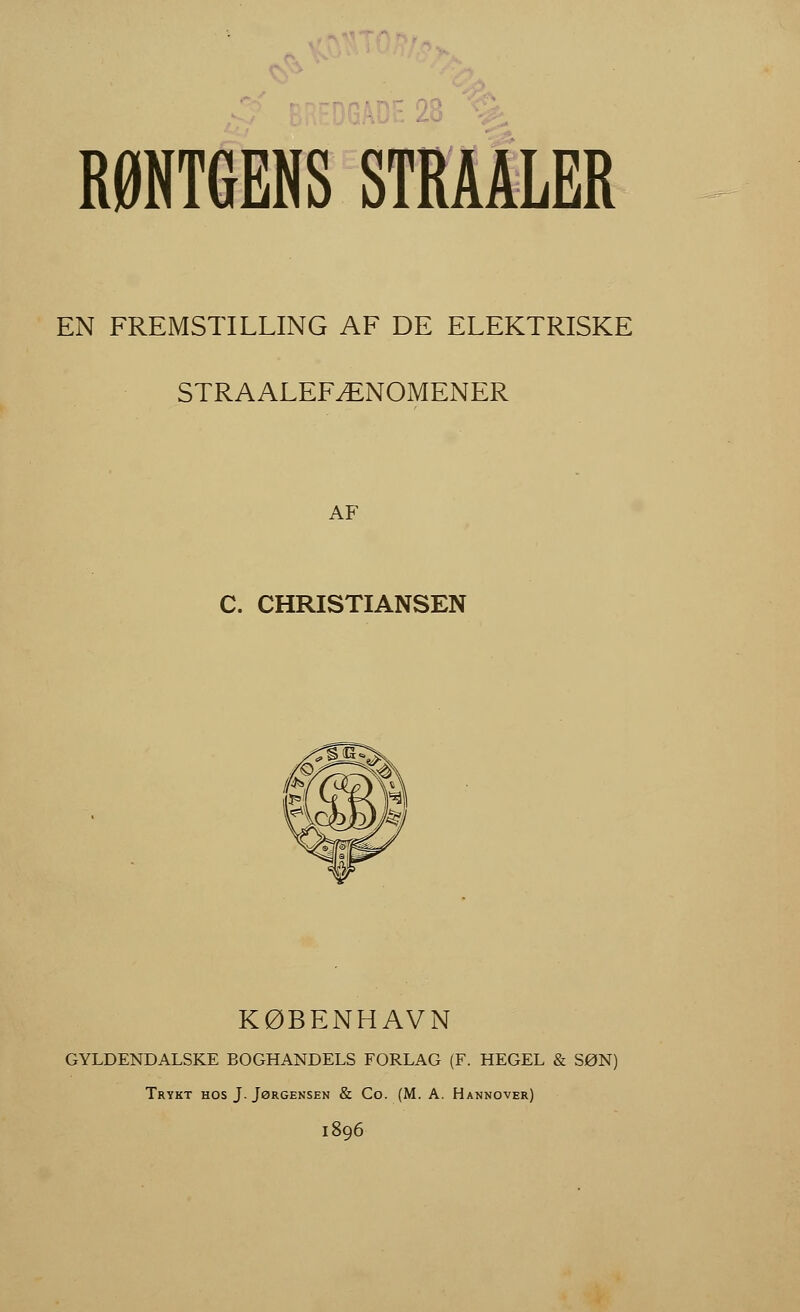 RØNTGENS STRAALER EN FREMSTILLING AF DE ELEKTRISKE STRAALEFÆNOMENER AF C. CHRISTIANSEN KØBENHAVN GYLDENDALSKE BOGHANDELS FORLAG (F. HEGEL & SØN) Trykt hos J. Jørgensen & Co. (M. A. Hannover) i8q6