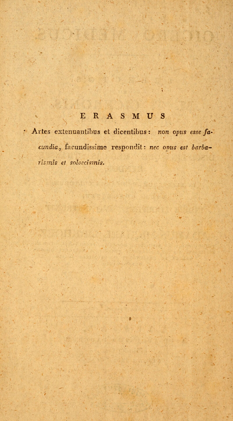 E R A S M U S ; Artes extenuantibus et dicehtibus: non opus esse fa- cundia, facundissime respondit: nec opus est barba- rismis et soloecismis.