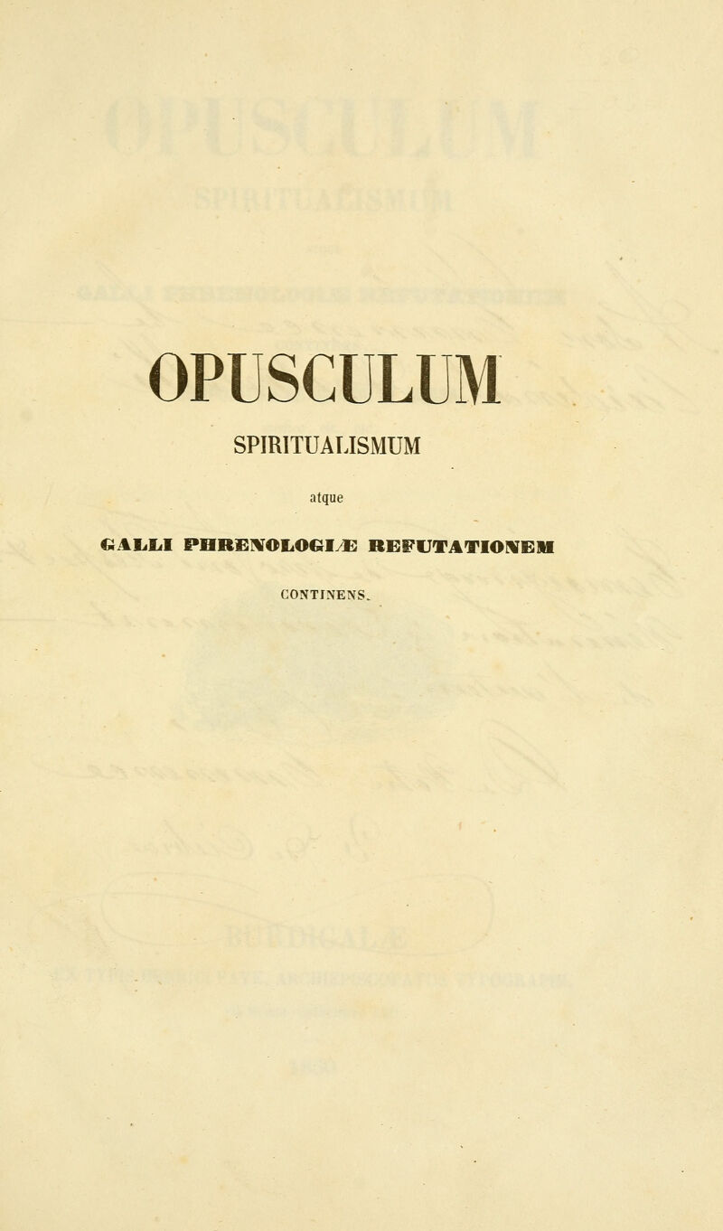 OPUSCULUM SPIRITUAUSMUM atque GAJjIjI PHR^lVOIiOQI^ REFUTATIONEII CONTINENS.